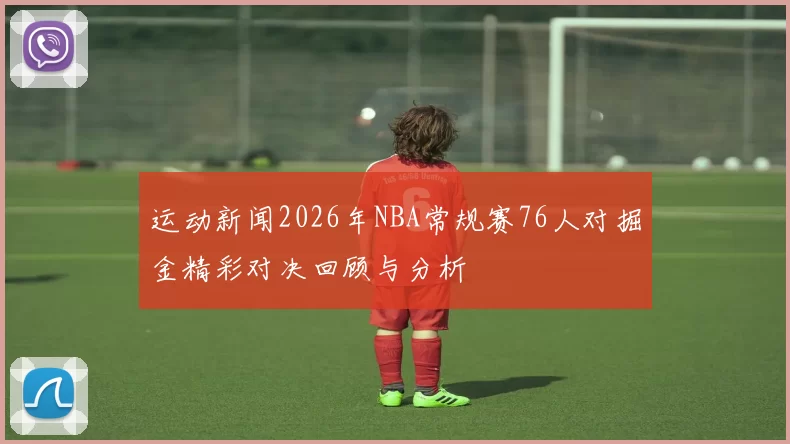 运动新闻2026年NBA常规赛76人对掘金精彩对决回顾与分析