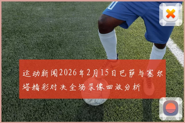 运动新闻2026年2月15日巴萨与塞尔塔精彩对决全场录像回放分析