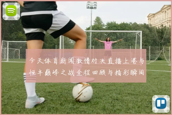 今天体育新闻激情对决直播上港与恒丰巅峰之战全程回顾与精彩瞬间分享
