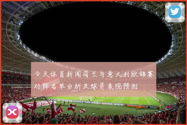 今天体育新闻荷兰与意大利欧锦赛对阵名单分析及球员表现预测