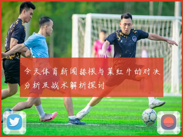 今天体育新闻赫根与莱红牛的对决分析及战术解析探讨