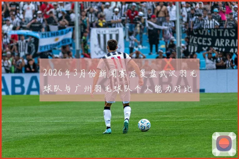 2026年3月份新闻赛后复盘武汉羽毛球队与广州羽毛球队个人能力对比分析